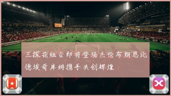 三探花组合即将登场杰伦布朗恩比德埃奇库姆携手共创辉煌