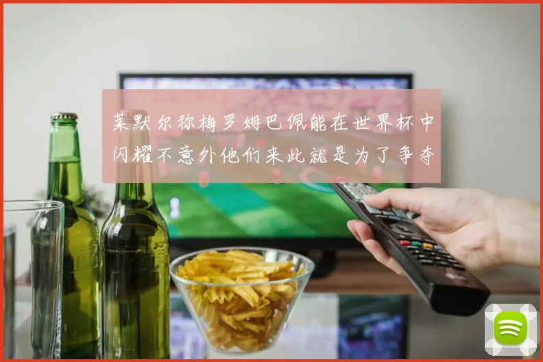莱默尔称梅罗姆巴佩能在世界杯中闪耀不意外他们来此就是为了争夺最佳球员
