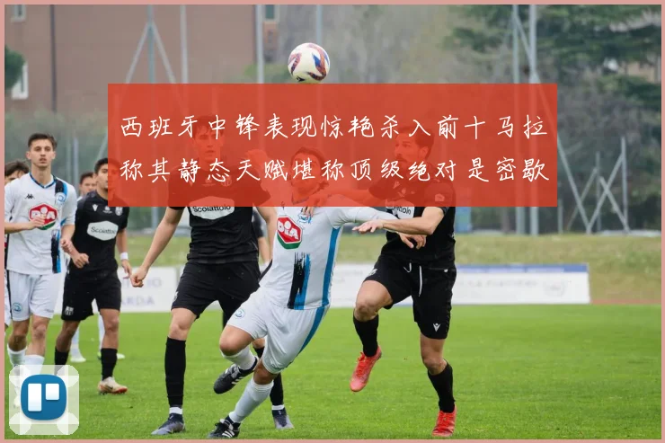西班牙中锋表现惊艳杀入前十马拉称其静态天赋堪称顶级绝对是密歇根夺冠功臣