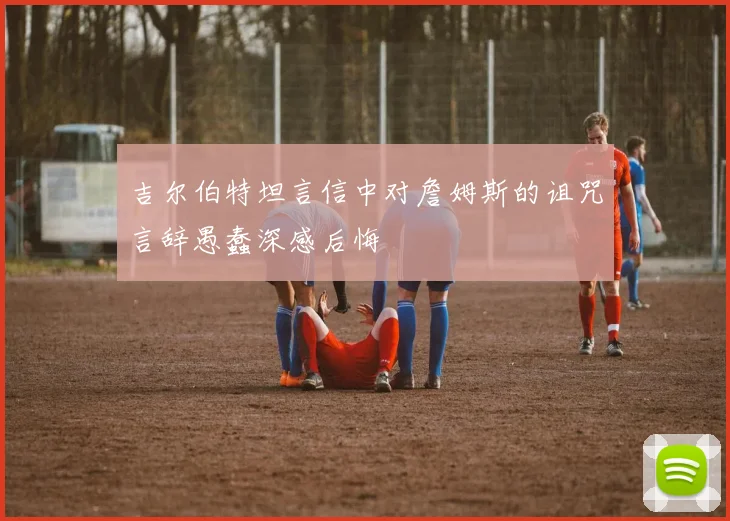 吉尔伯特坦言信中对詹姆斯的诅咒言辞愚蠢深感后悔