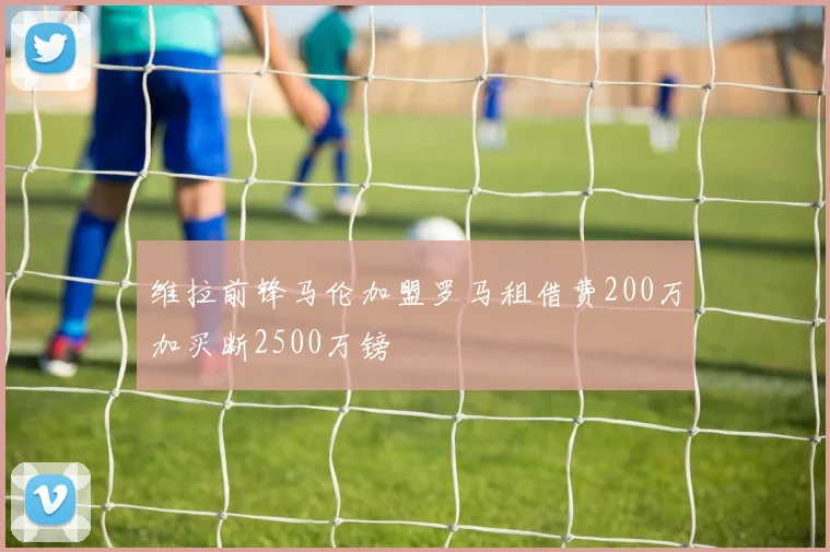 维拉前锋马伦加盟罗马租借费200万加买断2500万镑