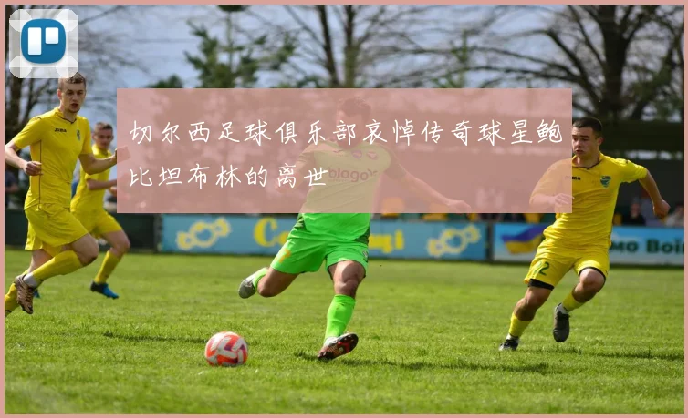 切尔西足球俱乐部哀悼传奇球星鲍比坦布林的离世
