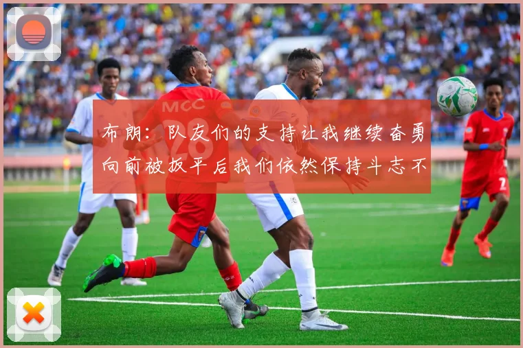布朗：队友们的支持让我继续奋勇向前被扳平后我们依然保持斗志不言放弃