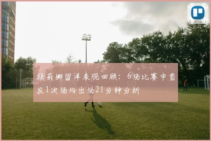 杨莉娜留洋表现回顾：6场比赛中首发1次场均出场21分钟分析