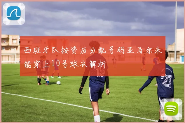 西班牙队按资历分配号码亚马尔未能穿上10号球衣解析