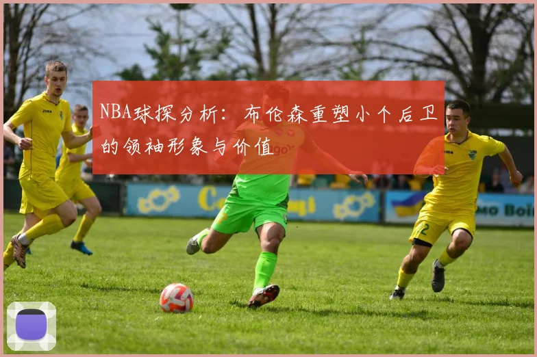 NBA球探分析：布伦森重塑小个后卫的领袖形象与价值