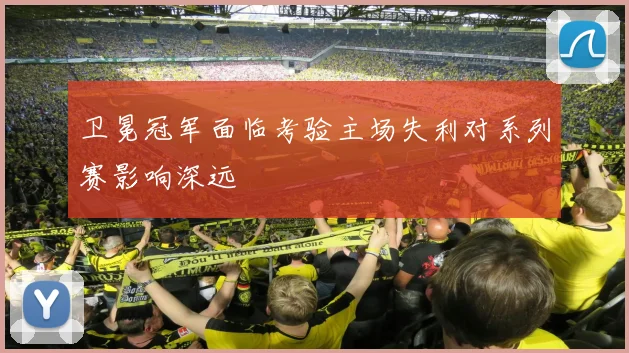 卫冕冠军面临考验主场失利对系列赛影响深远