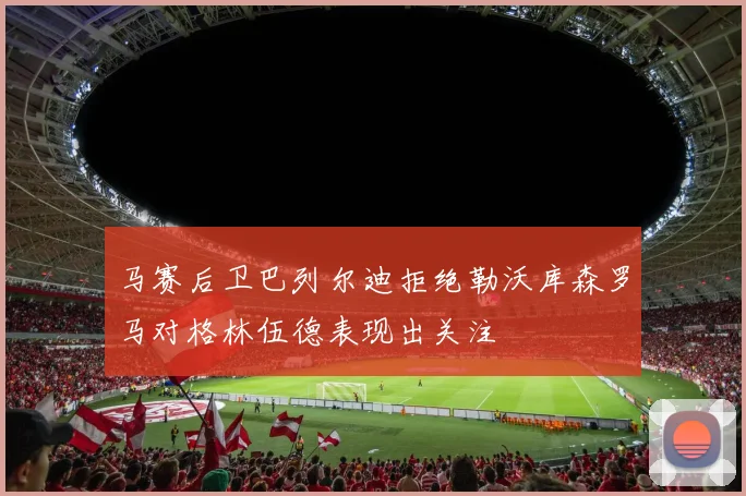 马赛后卫巴列尔迪拒绝勒沃库森罗马对格林伍德表现出关注