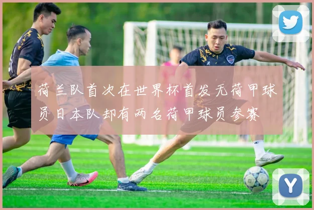 荷兰队首次在世界杯首发无荷甲球员日本队却有两名荷甲球员参赛