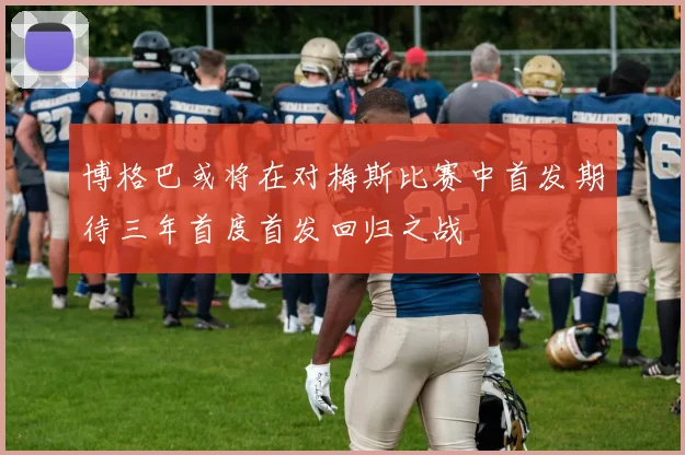 博格巴或将在对梅斯比赛中首发期待三年首度首发回归之战