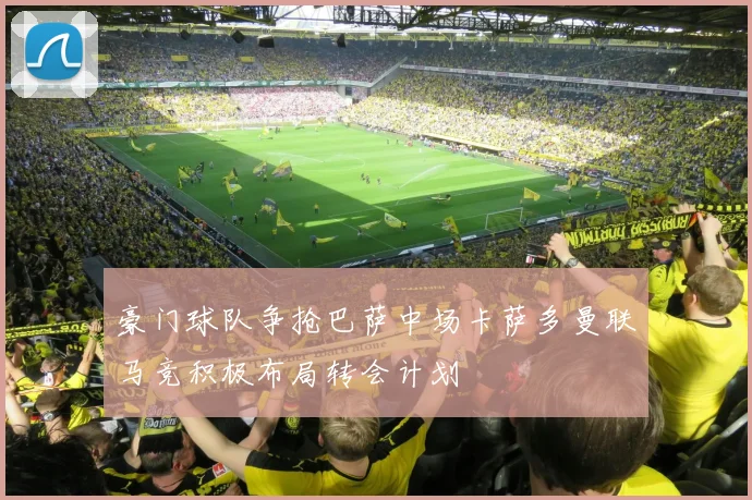 豪门球队争抢巴萨中场卡萨多曼联马竞积极布局转会计划