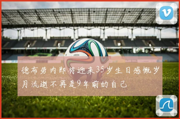 德布劳内即将迎来35岁生日感慨岁月流逝不再是9年前的自己