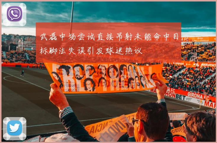 武磊中场尝试直接吊射未能命中目标脚法失误引发球迷热议