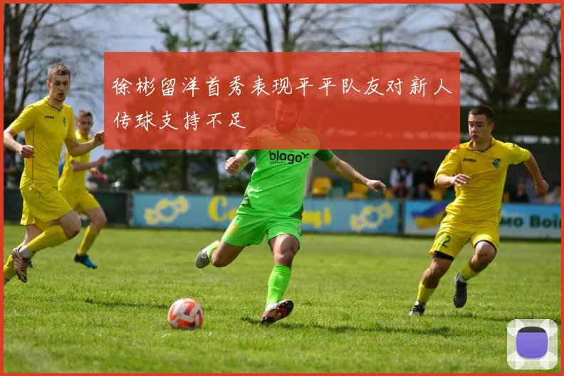 徐彬留洋首秀表现平平队友对新人传球支持不足