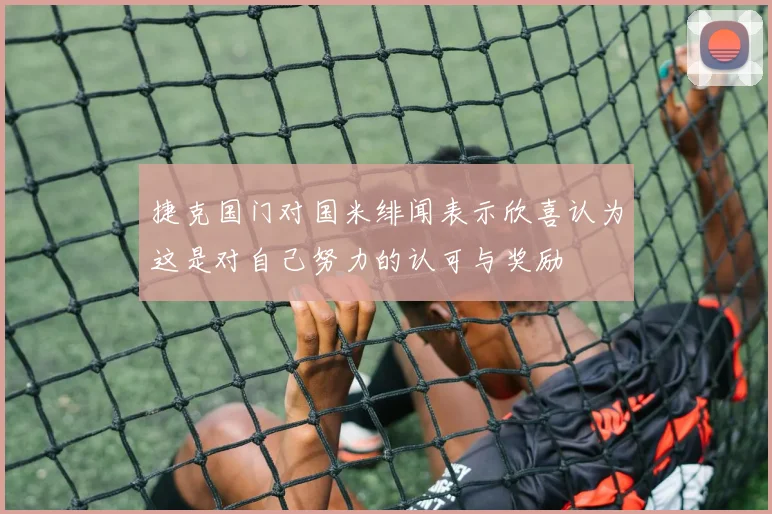 捷克国门对国米绯闻表示欣喜认为这是对自己努力的认可与奖励