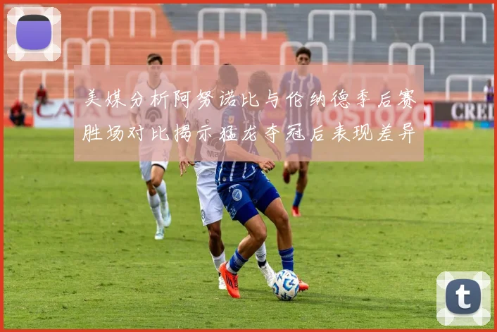 美媒分析阿努诺比与伦纳德季后赛胜场对比揭示猛龙夺冠后表现差异