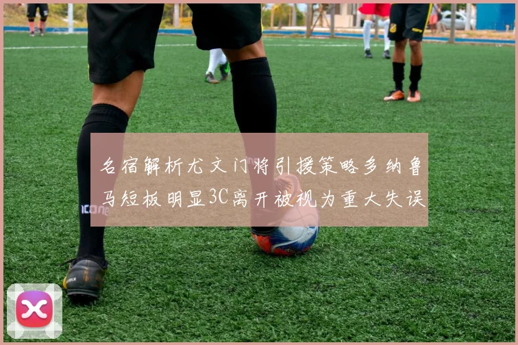 名宿解析尤文门将引援策略多纳鲁马短板明显3C离开被视为重大失误