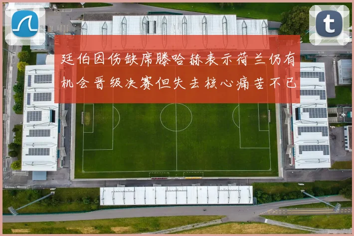 廷伯因伤缺席滕哈赫表示荷兰仍有机会晋级决赛但失去核心痛苦不已