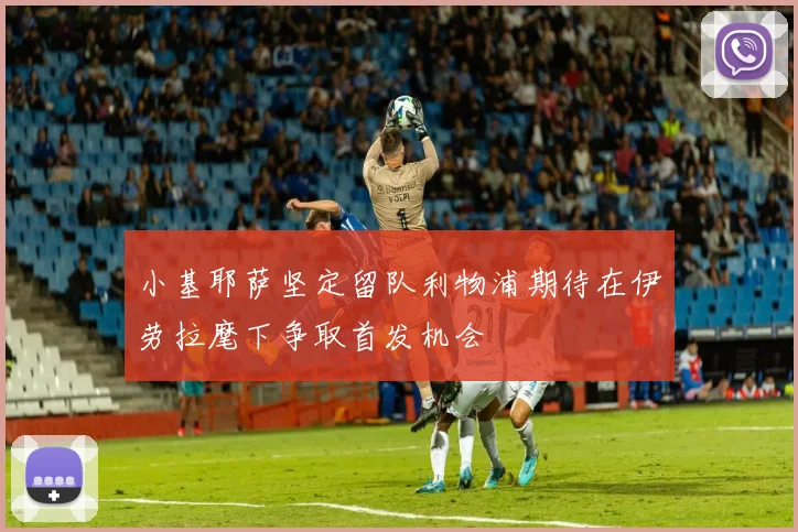 小基耶萨坚定留队利物浦期待在伊劳拉麾下争取首发机会