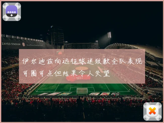 伊尔迪兹向远征球迷致歉全队表现可圈可点但结果令人失望