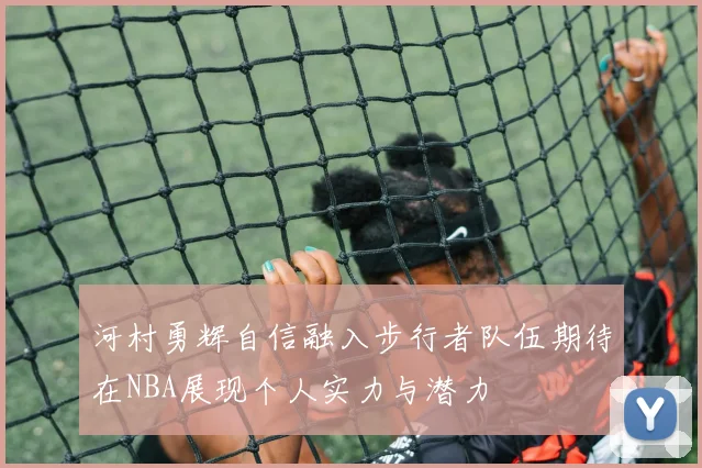 河村勇辉自信融入步行者队伍期待在NBA展现个人实力与潜力