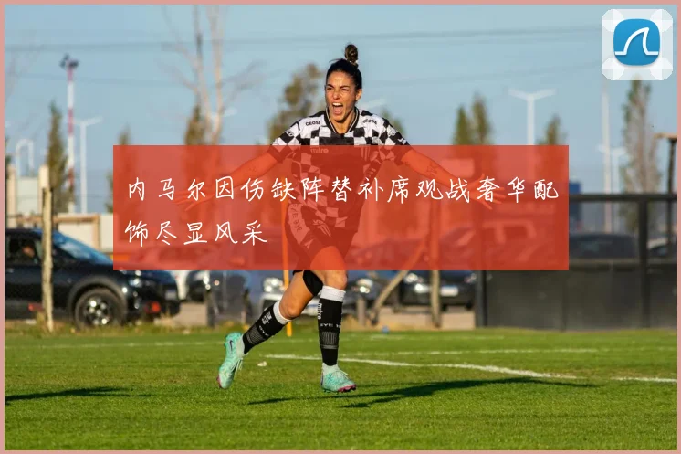 内马尔因伤缺阵替补席观战奢华配饰尽显风采