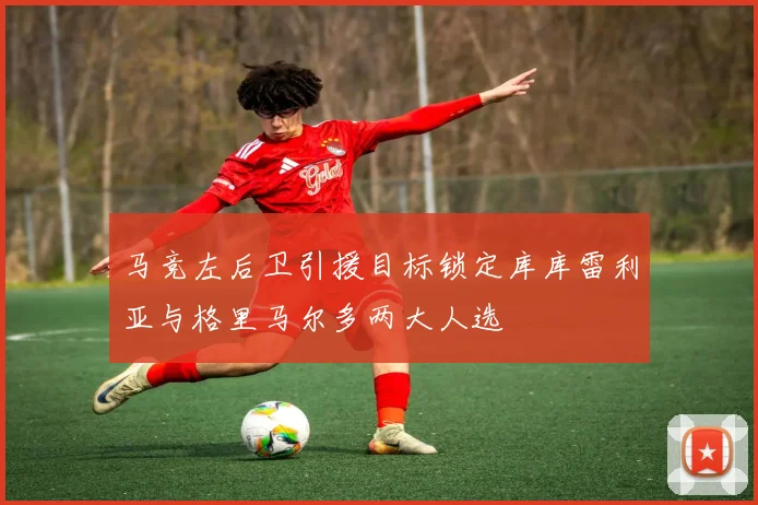 马竞左后卫引援目标锁定库库雷利亚与格里马尔多两大人选