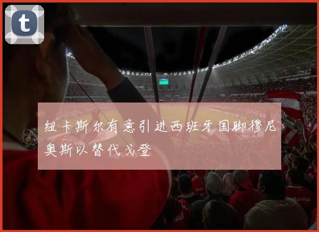 纽卡斯尔有意引进西班牙国脚穆尼奥斯以替代戈登