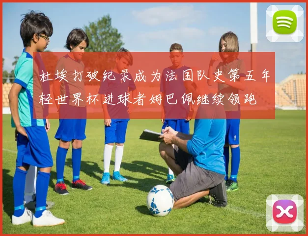 杜埃打破纪录成为法国队史第五年轻世界杯进球者姆巴佩继续领跑