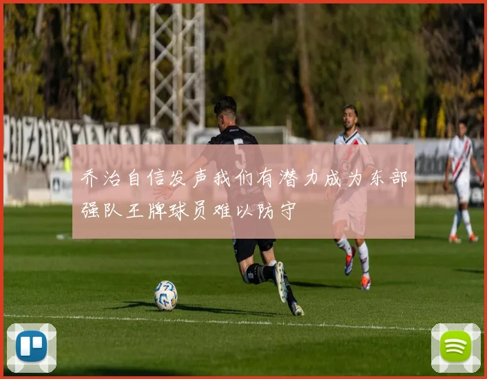 乔治自信发声我们有潜力成为东部强队王牌球员难以防守