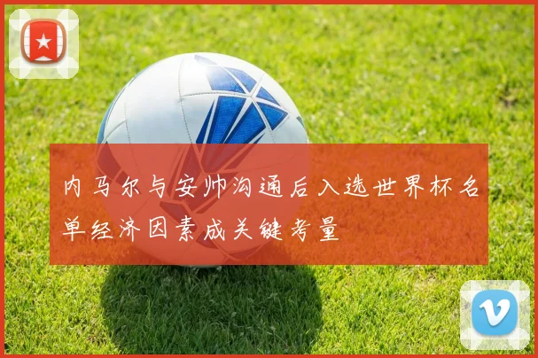 内马尔与安帅沟通后入选世界杯名单经济因素成关键考量