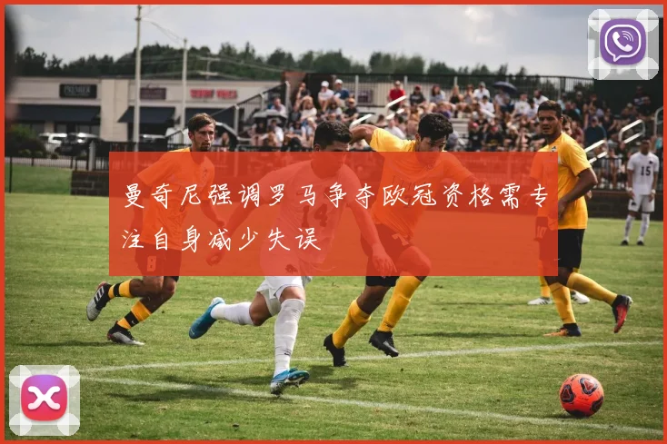 曼奇尼强调罗马争夺欧冠资格需专注自身减少失误