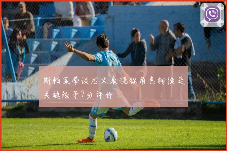 斯帕莱蒂谈尤文表现称角色转换是关键给予7分评价