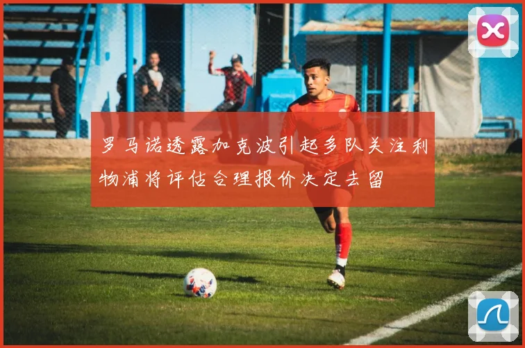 罗马诺透露加克波引起多队关注利物浦将评估合理报价决定去留